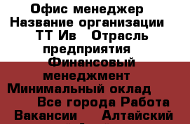 Офис менеджер › Название организации ­ ТТ-Ив › Отрасль предприятия ­ Финансовый менеджмент › Минимальный оклад ­ 35 000 - Все города Работа » Вакансии   . Алтайский край,Алейск г.